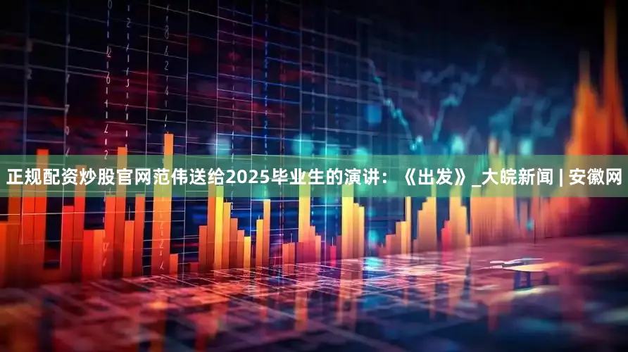 正规配资炒股官网范伟送给2025毕业生的演讲：《出发》_大皖新闻 | 安徽网