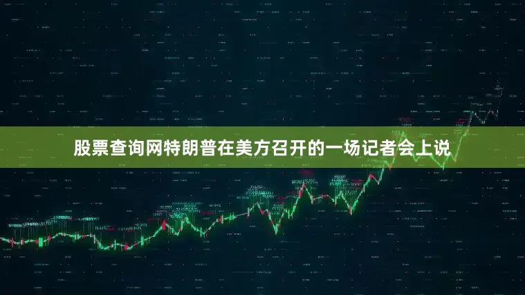 股票查询网特朗普在美方召开的一场记者会上说