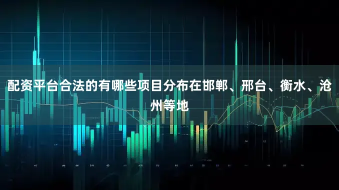 配资平台合法的有哪些项目分布在邯郸、邢台、衡水、沧州等地