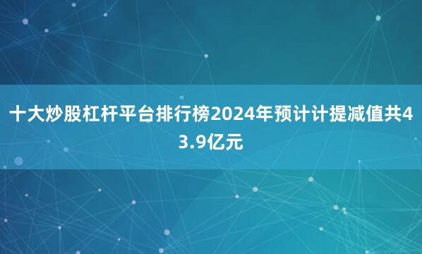十大炒股杠杆平台排行榜2024年预计计提减值共43.9亿元