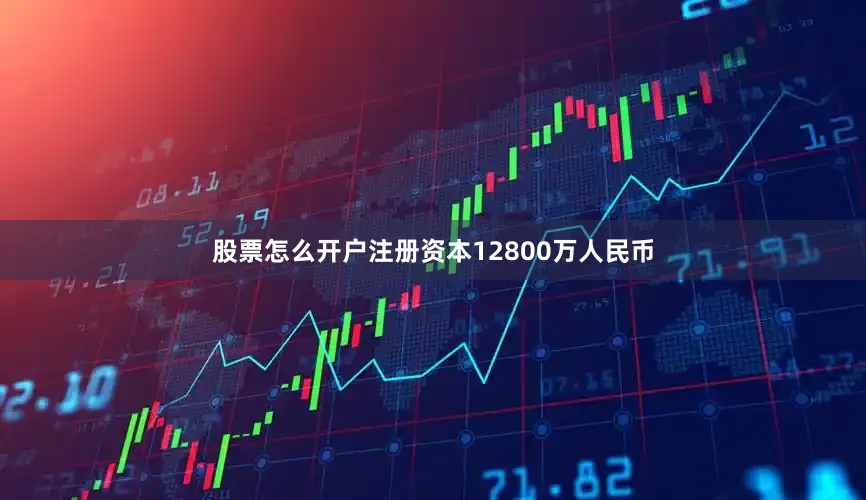 股票怎么开户注册资本12800万人民币