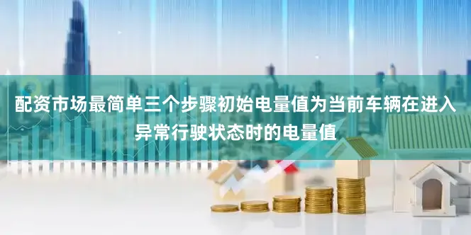 配资市场最简单三个步骤初始电量值为当前车辆在进入异常行驶状态时的电量值
