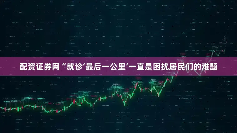 配资证券网“就诊‘最后一公里’一直是困扰居民们的难题