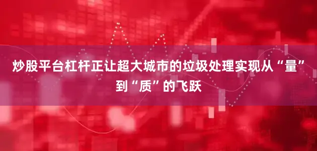 炒股平台杠杆正让超大城市的垃圾处理实现从“量”到“质”的飞跃
