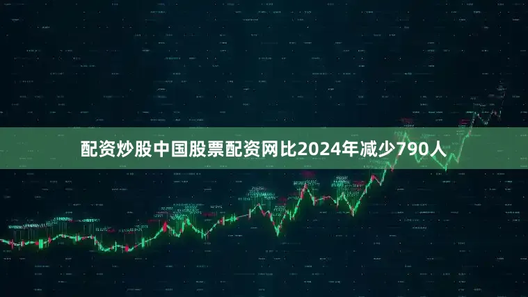 配资炒股中国股票配资网比2024年减少790人
