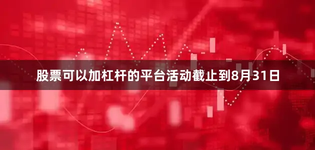 股票可以加杠杆的平台活动截止到8月31日