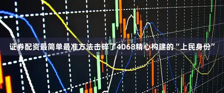 证券配资最简单最准方法击碎了4068精心构建的“上民身份”