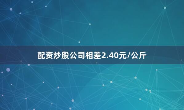 配资炒股公司相差2.40元/公斤
