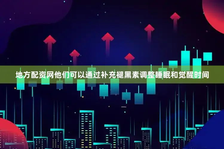 地方配资网他们可以通过补充褪黑素调整睡眠和觉醒时间