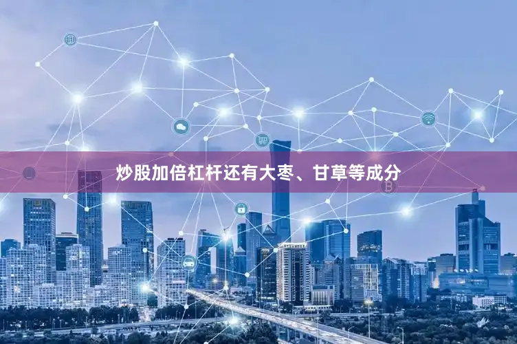 炒股加倍杠杆还有大枣、甘草等成分