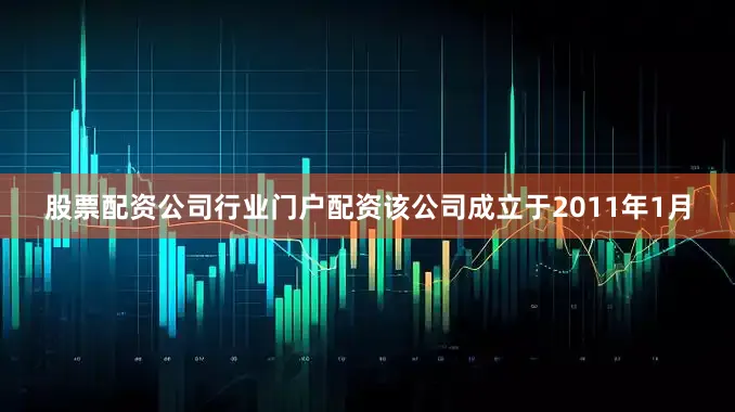 股票配资公司行业门户配资该公司成立于2011年1月