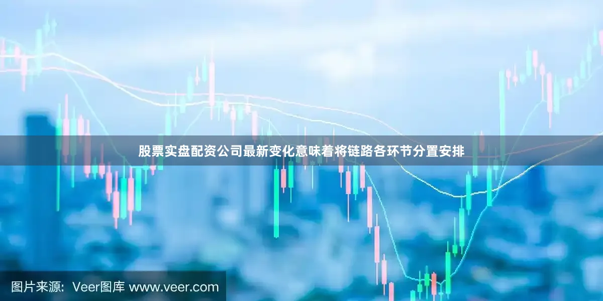 股票实盘配资公司最新变化意味着将链路各环节分置安排