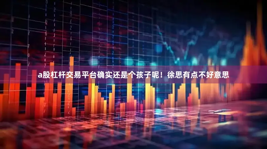 a股杠杆交易平台确实还是个孩子呢！徐思有点不好意思