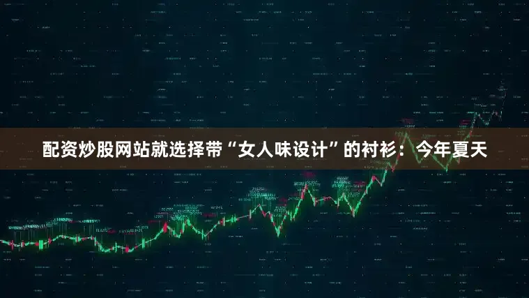 配资炒股网站就选择带“女人味设计”的衬衫：今年夏天
