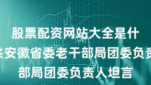 股票配资网站大全是什么”中共安徽省委老干部局团委负责人坦言