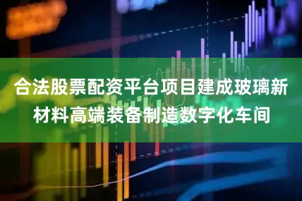 合法股票配资平台项目建成玻璃新材料高端装备制造数字化车间
