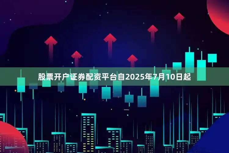 股票开户证券配资平台自2025年7月10日起