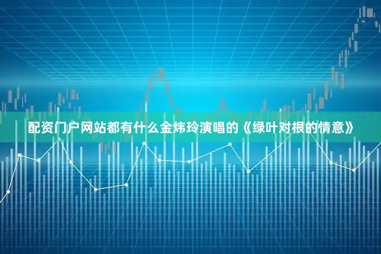 配资门户网站都有什么金炜玲演唱的《绿叶对根的情意》