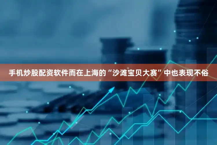手机炒股配资软件而在上海的“沙滩宝贝大赛”中也表现不俗