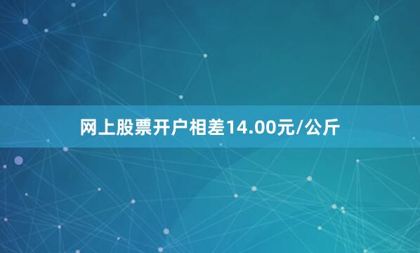 网上股票开户相差14.00元/公斤