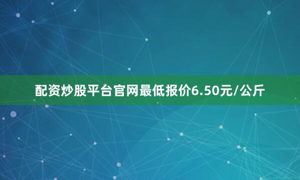 配资炒股平台官网最低报价6.50元/公斤