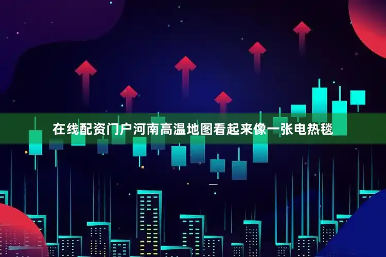 在线配资门户河南高温地图看起来像一张电热毯