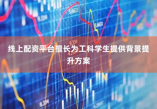 线上配资平台擅长为工科学生提供背景提升方案