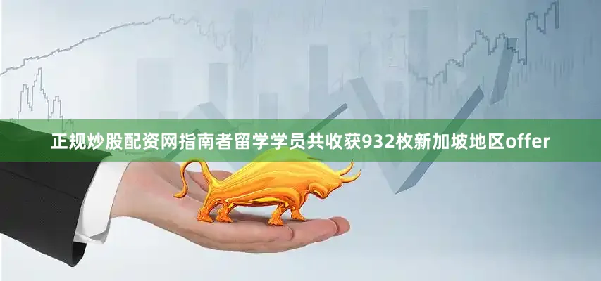 正规炒股配资网指南者留学学员共收获932枚新加坡地区offer