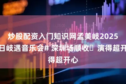 炒股配资入门知识网孟美岐2025夏日岐遇音乐会# 深圳场顺收️演得超开心