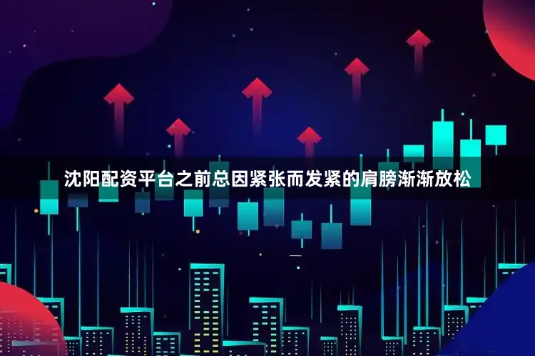 沈阳配资平台之前总因紧张而发紧的肩膀渐渐放松