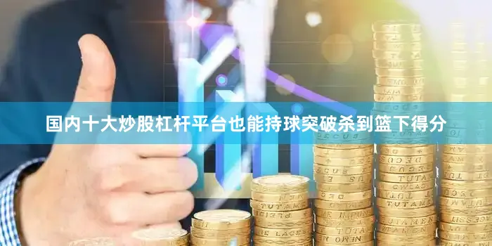 国内十大炒股杠杆平台也能持球突破杀到篮下得分