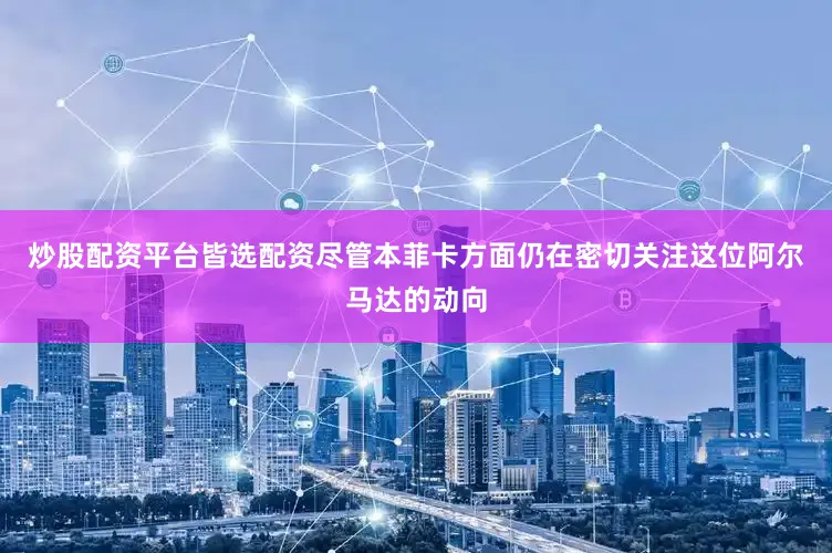 炒股配资平台皆选配资尽管本菲卡方面仍在密切关注这位阿尔马达的动向