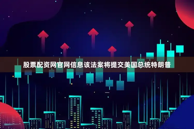 股票配资网官网信息该法案将提交美国总统特朗普