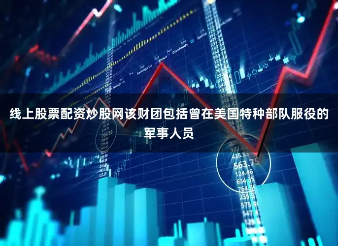 线上股票配资炒股网该财团包括曾在美国特种部队服役的军事人员