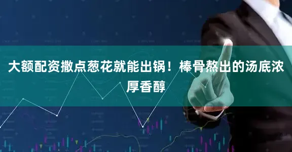 大额配资撒点葱花就能出锅！棒骨熬出的汤底浓厚香醇