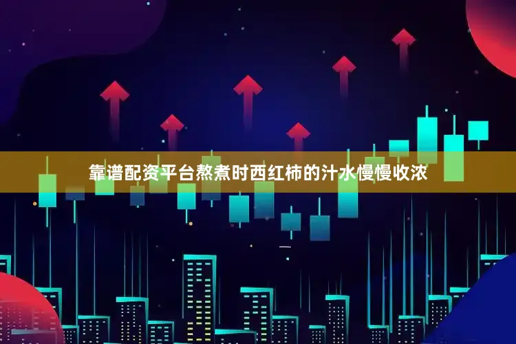 靠谱配资平台熬煮时西红柿的汁水慢慢收浓
