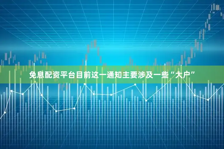 免息配资平台目前这一通知主要涉及一些“大户”