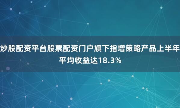 炒股配资平台股票配资门户旗下指增策略产品上半年平均收益达18.3%