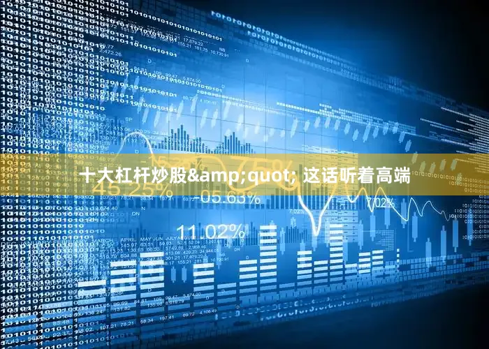 十大杠杆炒股&quot; 这话听着高端