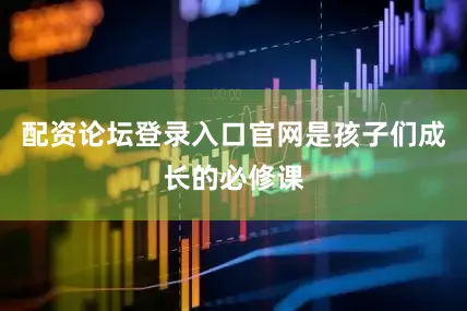 配资论坛登录入口官网是孩子们成长的必修课