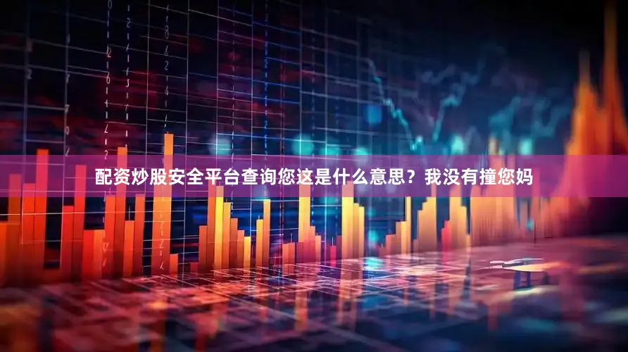 配资炒股安全平台查询您这是什么意思？我没有撞您妈