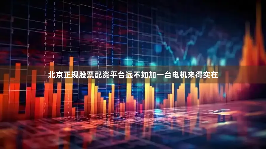北京正规股票配资平台远不如加一台电机来得实在