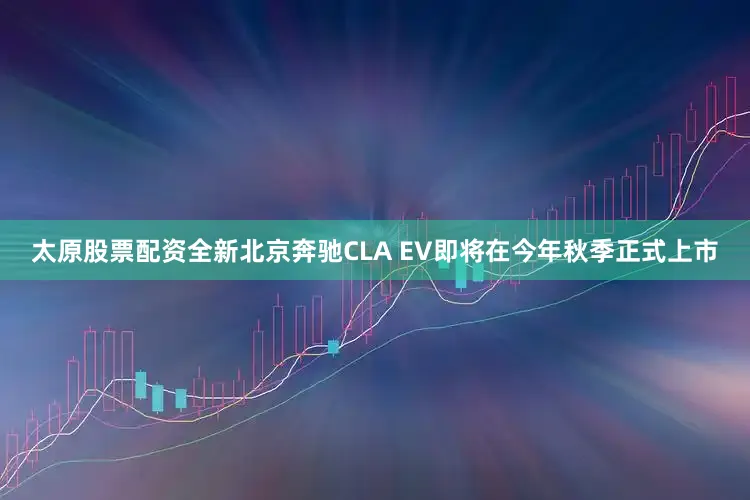 太原股票配资全新北京奔驰CLA EV即将在今年秋季正式上市